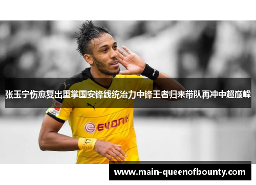 张玉宁伤愈复出重掌国安锋线统治力中锋王者归来带队再冲中超巅峰