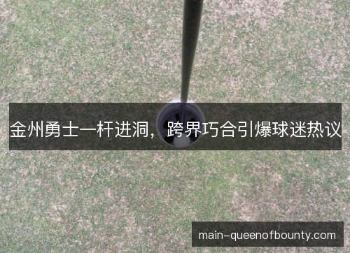金州勇士一杆进洞，跨界巧合引爆球迷热议