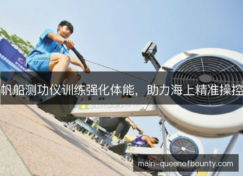 帆船测功仪训练强化体能，助力海上精准操控
