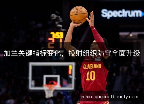 加兰关键指标变化，投射组织防守全面升级
